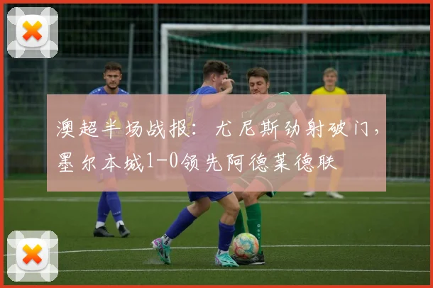 澳超半场战报：尤尼斯劲射破门，墨尔本城1-0领先阿德莱德联