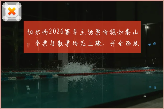切尔西2026赛季主场票价稳如泰山，季票与散票均无上涨，并全面放宽购票限制，球迷购票指南来了！