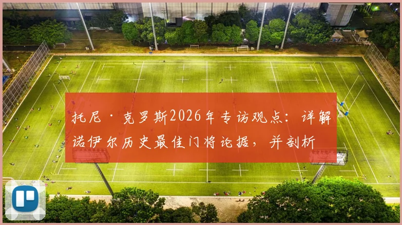托尼·克罗斯2026年专访观点：详解诺伊尔历史最佳门将论据，并剖析奥利塞对比迪亚斯的五大优势