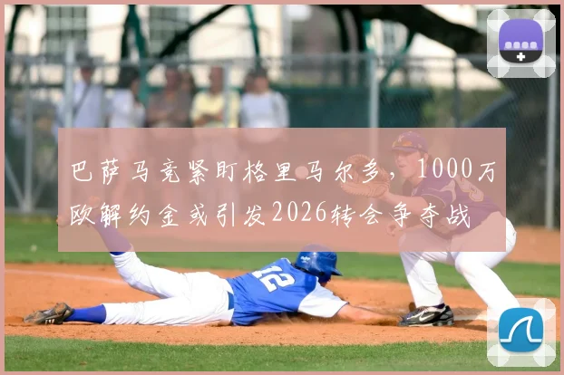 巴萨马竞紧盯格里马尔多,1000万欧解约金或引发2026转会争夺战