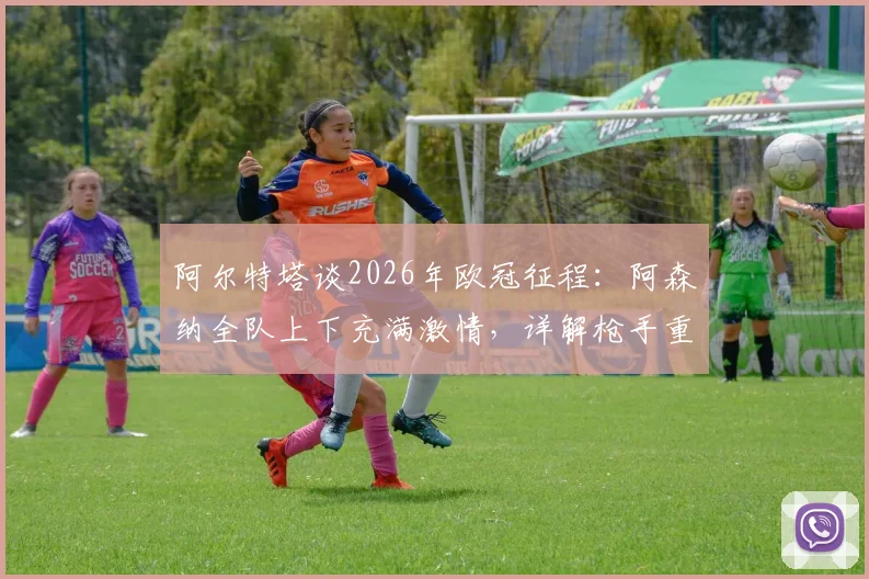 阿尔特塔谈2026年欧冠征程：阿森纳全队上下充满激情，详解枪手重返顶级赛场的备战与心态