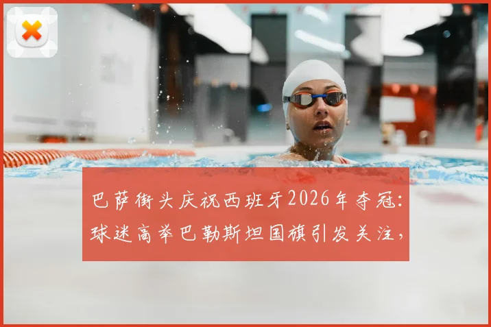 巴萨街头庆祝西班牙2026年夺冠：球迷高举巴勒斯坦国旗引发关注，背后有何深意？