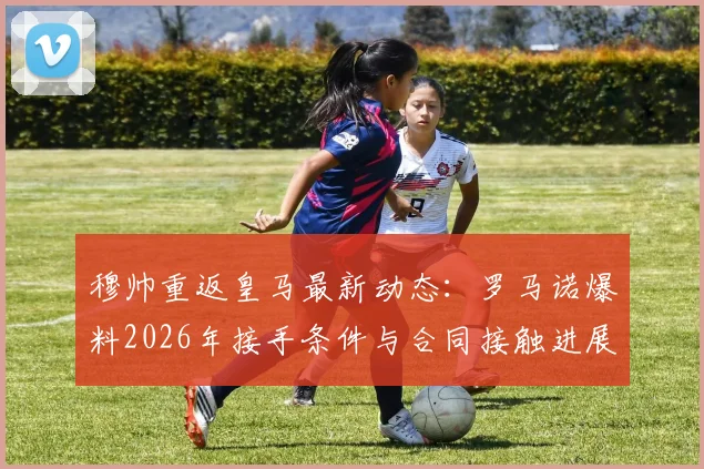 穆帅重返皇马最新动态:罗马诺爆料2026年接手条件与合同接触进展深度解读