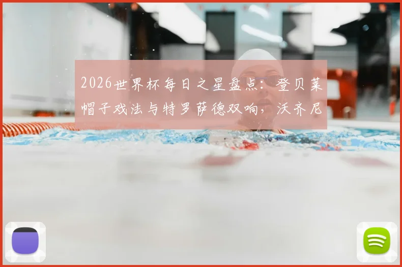 2026世界杯每日之星盘点:登贝莱帽子戏法与特罗萨德双响,沃齐尼亚再演惊天逆转,这些高光时刻你错过了吗?