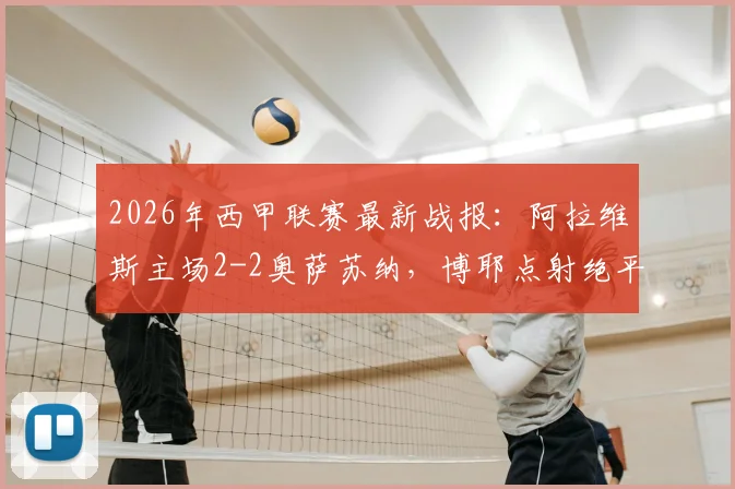 2026年西甲联赛最新战报：阿拉维斯主场2-2奥萨苏纳，博耶点射绝平关键一分，附全场精彩进球回顾与球队积分影响分析