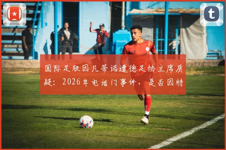 国际足联因凡蒂诺遭德足协主席质疑：2026年电话门事件，是否因特朗普干预而推迟禁赛？