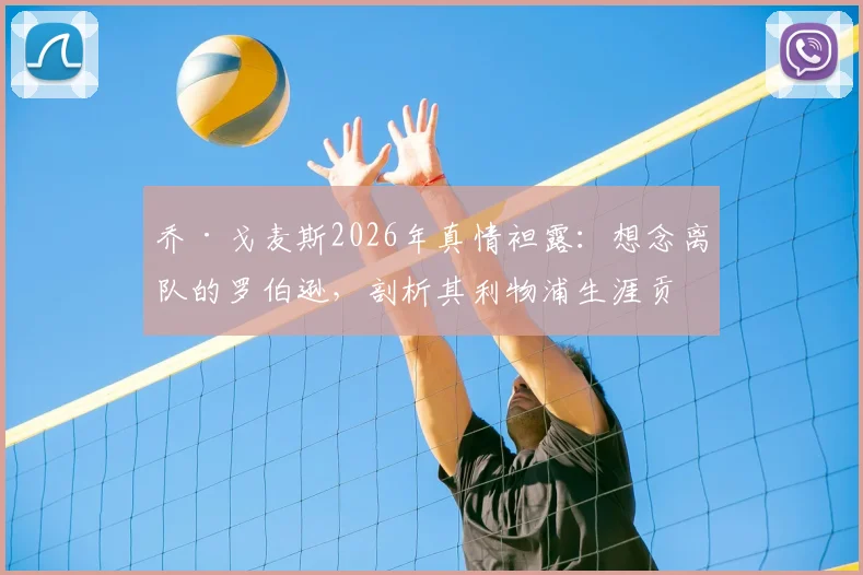 乔·戈麦斯2026年真情袒露：想念离队的罗伯逊，剖析其利物浦生涯贡献与应得赞誉