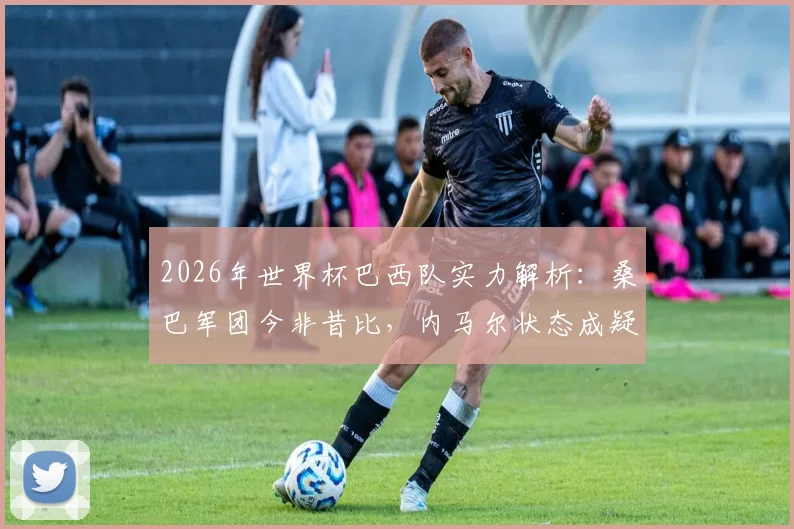 2026年世界杯巴西队实力解析：桑巴军团今非昔比，内马尔状态成疑，夺冠前景深度探讨