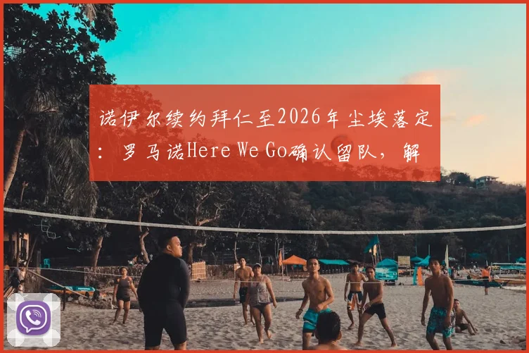 诺伊尔续约拜仁至2026年尘埃落定：罗马诺Here We Go确认留队，解析新合同细节与未来影响
