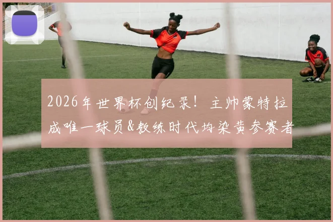 2026年世界杯创纪录!主帅蒙特拉成唯一球员&教练时代均染黄参赛者