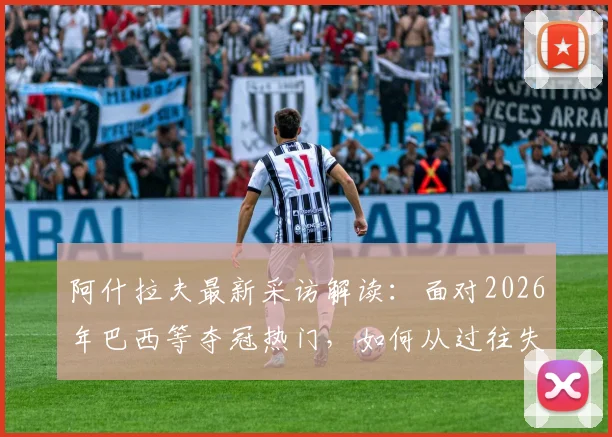 阿什拉夫最新采访解读：面对2026年巴西等夺冠热门，如何从过往失利中汲取关键教训