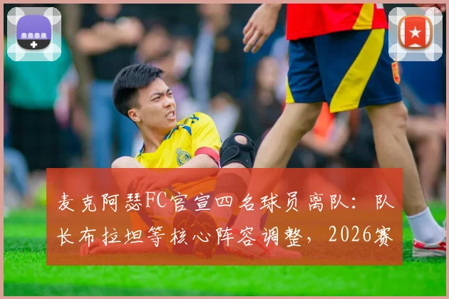 麦克阿瑟FC官宣四名球员离队：队长布拉坦等核心阵容调整，2026赛季前景分析