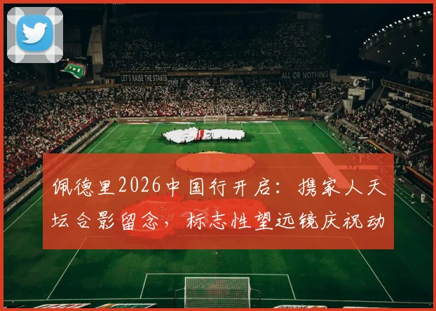 佩德里2026中国行开启：携家人天坛合影留念，标志性望远镜庆祝动作引发球迷热议