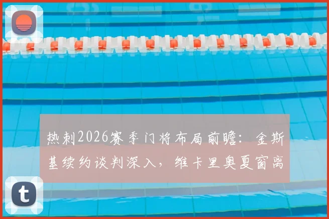 热刺2026赛季门将布局前瞻:金斯基续约谈判深入,维卡里奥夏窗离队可能性增大,替补门将如何选择?
