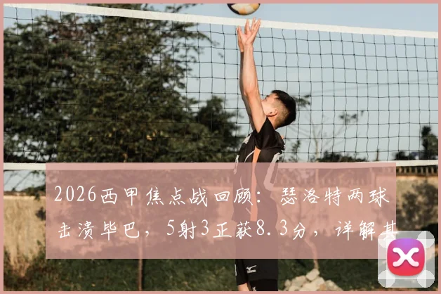 2026西甲焦点战回顾：瑟洛特两球击溃毕巴，5射3正获8.3分，详解其高效射术