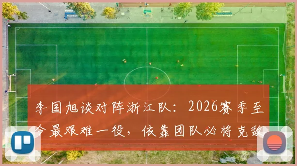 李国旭谈对阵浙江队:2026赛季至今最艰难一役,依靠团队必将克敌