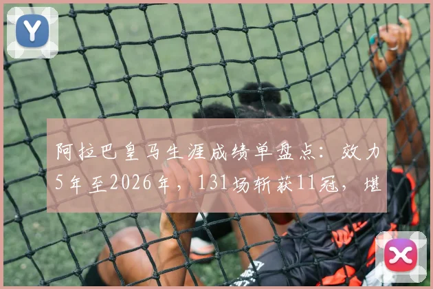 阿拉巴皇马生涯成绩单盘点:效力5年至2026年,131场斩获11冠,堪称人生赢家
