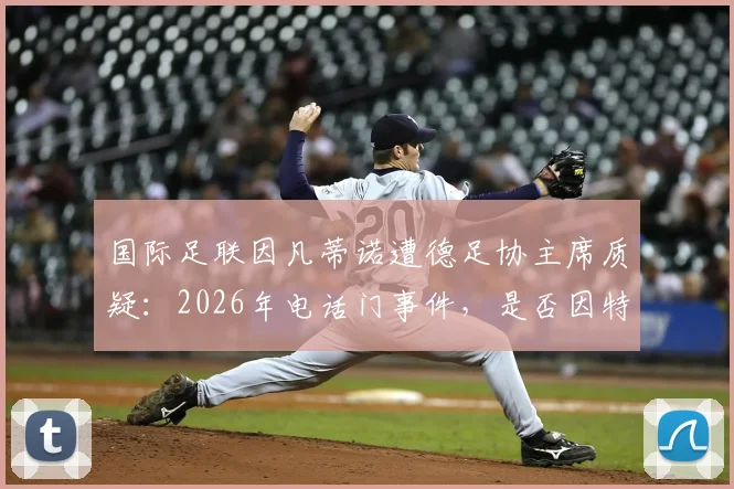 国际足联因凡蒂诺遭德足协主席质疑：2026年电话门事件，是否因特朗普干预而推迟禁赛？