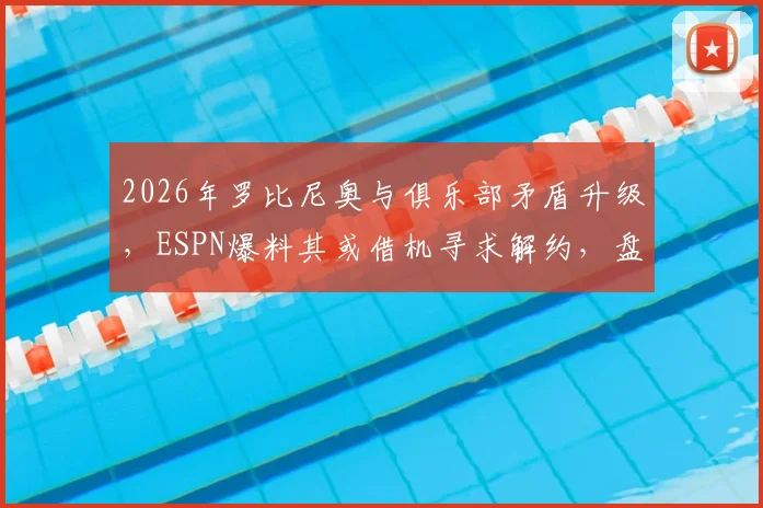 2026年罗比尼奥与俱乐部矛盾升级，ESPN爆料其或借机寻求解约，盘点类似球星纠纷案例