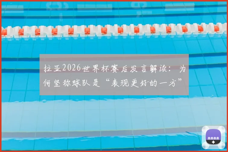 拉亚2026世界杯赛后发言解读：为何坚称球队是“表现更好的一方”？揭秘其口中的美妙一年